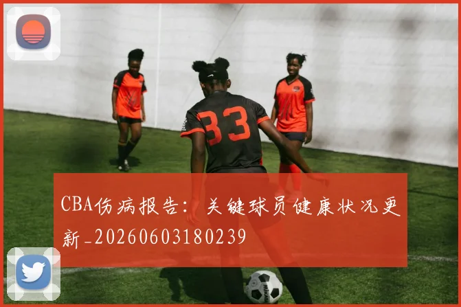 CBA伤病报告：关键球员健康状况更新_20260603180239