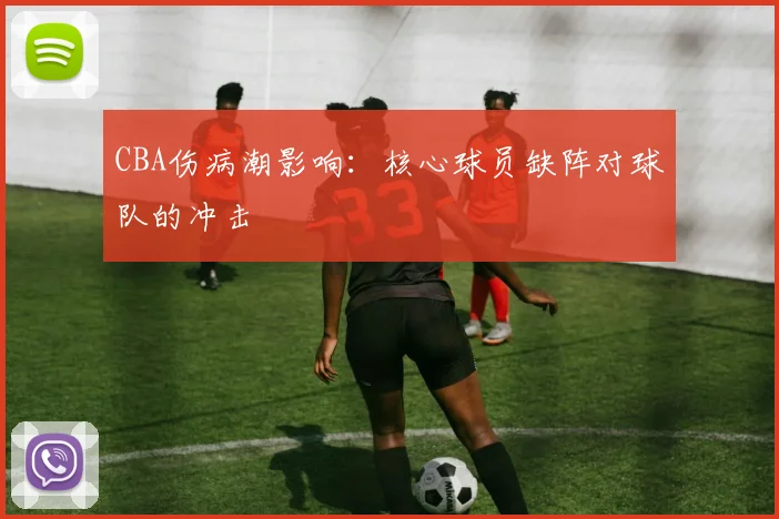 CBA伤病潮影响：核心球员缺阵对球队的冲击