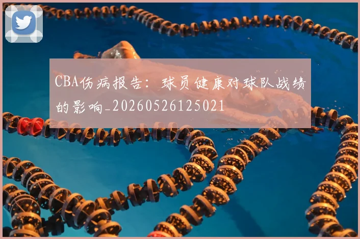 CBA伤病报告：球员健康对球队战绩的影响_20260526125021
