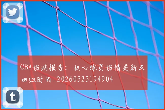 CBA伤病报告：核心球员伤情更新及回归时间_20260523194904